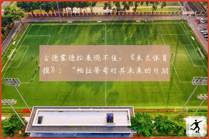 古德蒙德松表现不佳，《米兰体育报》：“帕拉蒂奇对其未来的计划”