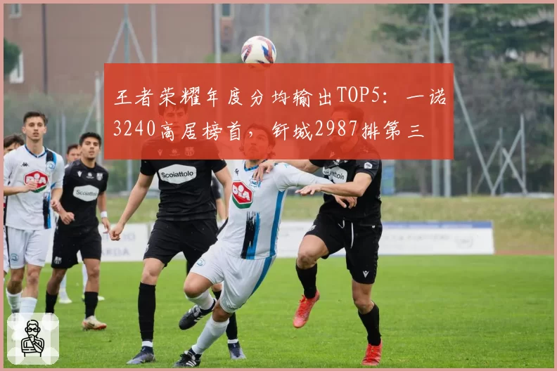 王者荣耀年度分均输出TOP5：一诺3240高居榜首，钎城2987排第三