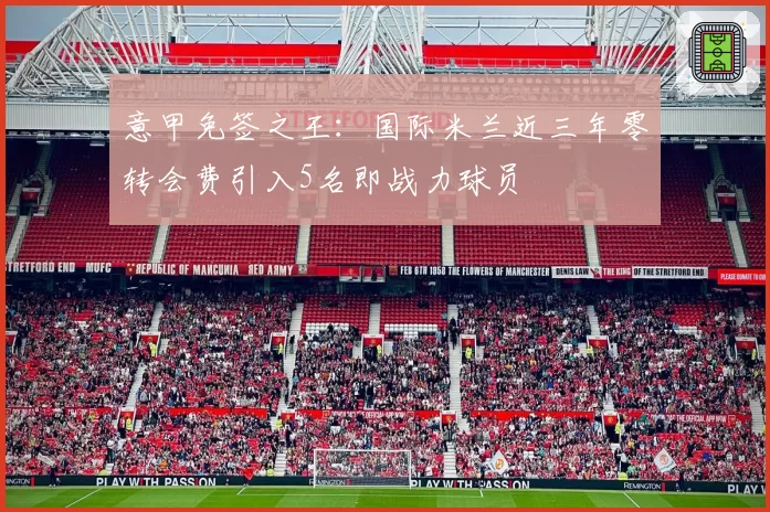 意甲免签之王：国际米兰近三年零转会费引入5名即战力球员