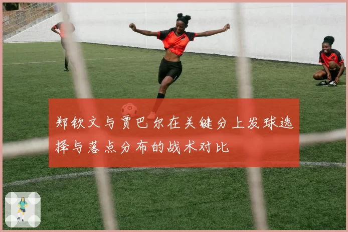郑钦文与贾巴尔在关键分上发球选择与落点分布的战术对比