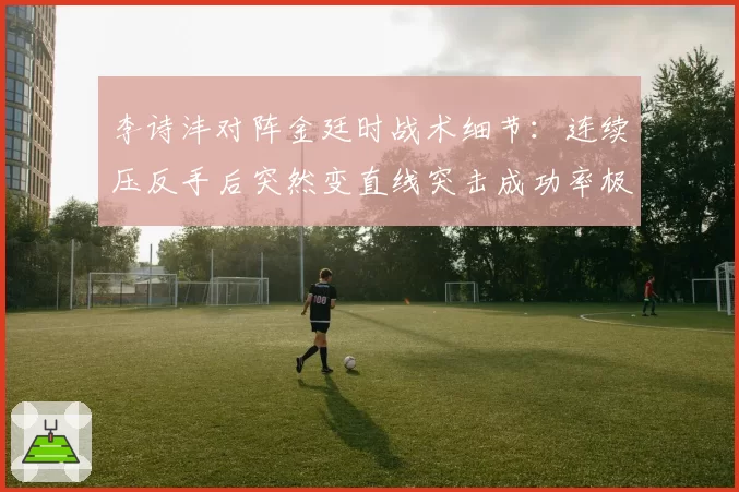 李诗沣对阵金廷时战术细节：连续压反手后突然变直线突击成功率极高