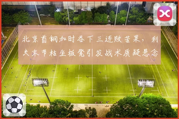 北京首钢加时吞下三连败苦果,利夫末节枯坐板凳引发战术质疑悬念?