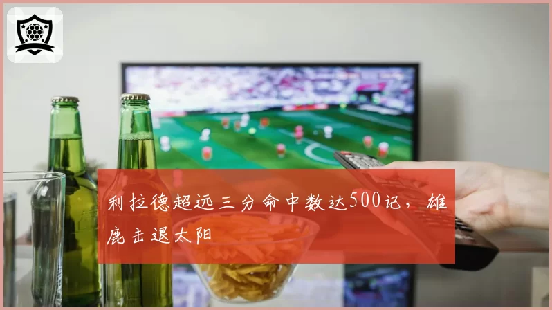 利拉德超远三分命中数达500记，雄鹿击退太阳