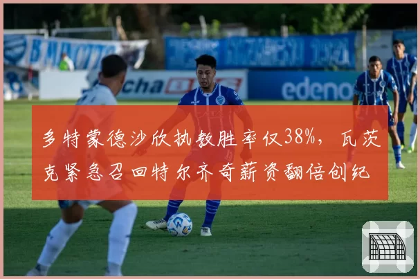 多特蒙德沙欣执教胜率仅38%，瓦茨克紧急召回特尔齐奇薪资翻倍创纪录