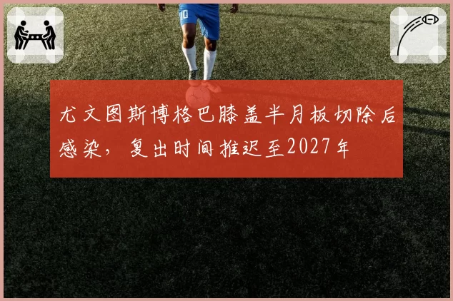 尤文图斯博格巴膝盖半月板切除后感染，复出时间推迟至2027年