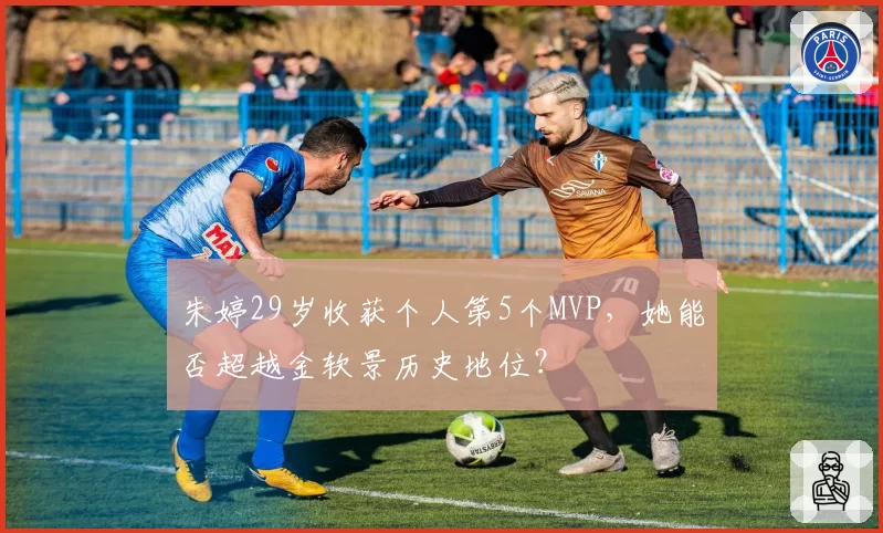 朱婷29岁收获个人第5个MVP，她能否超越金软景历史地位？