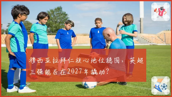 穆西亚拉拜仁核心地位稳固，英超三强能否在2027年撬动？