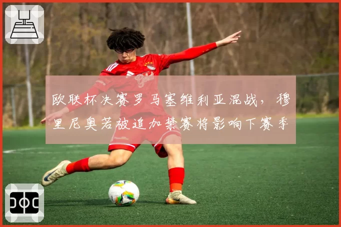 欧联杯决赛罗马塞维利亚混战，穆里尼奥若被追加禁赛将影响下赛季