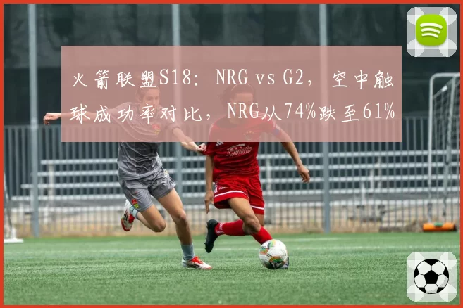 火箭联盟S18：NRG vs G2，空中触球成功率对比，NRG从74%跌至61%