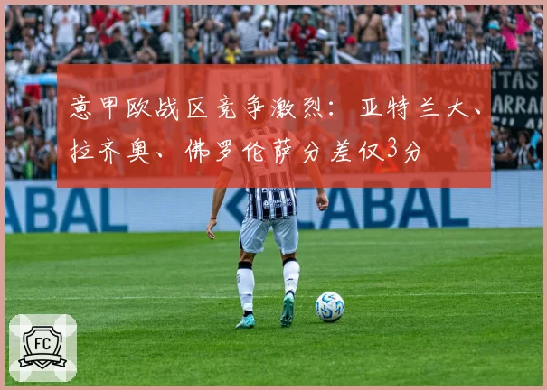意甲欧战区竞争激烈：亚特兰大、拉齐奥、佛罗伦萨分差仅3分