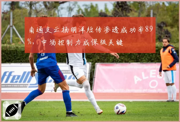 南通支云杨明洋短传渗透成功率89%，中场控制力成保级关键