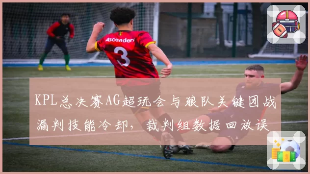 KPL总决赛AG超玩会与狼队关键团战漏判技能冷却，裁判组数据回放误差率超20%