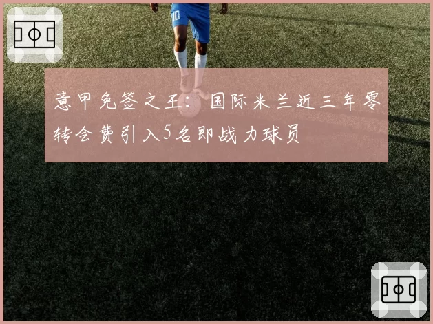 意甲免签之王:国际米兰近三年零转会费引入5名即战力球员