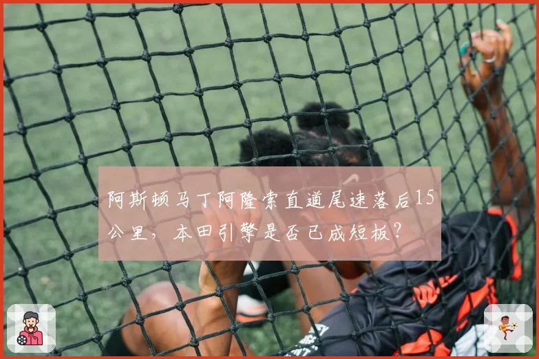 阿斯顿马丁阿隆索直道尾速落后15公里，本田引擎是否已成短板？