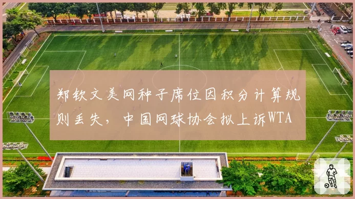 郑钦文美网种子席位因积分计算规则丢失，中国网球协会拟上诉WTA