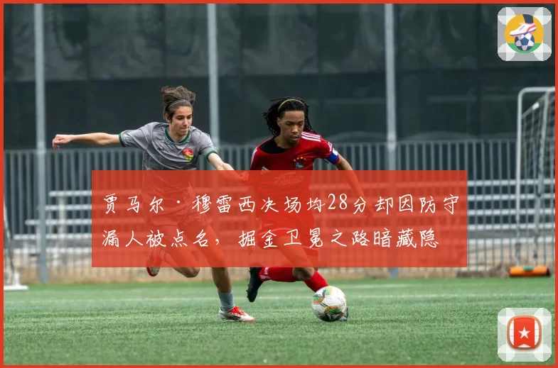 贾马尔·穆雷西决场均28分却因防守漏人被点名，掘金卫冕之路暗藏隐患