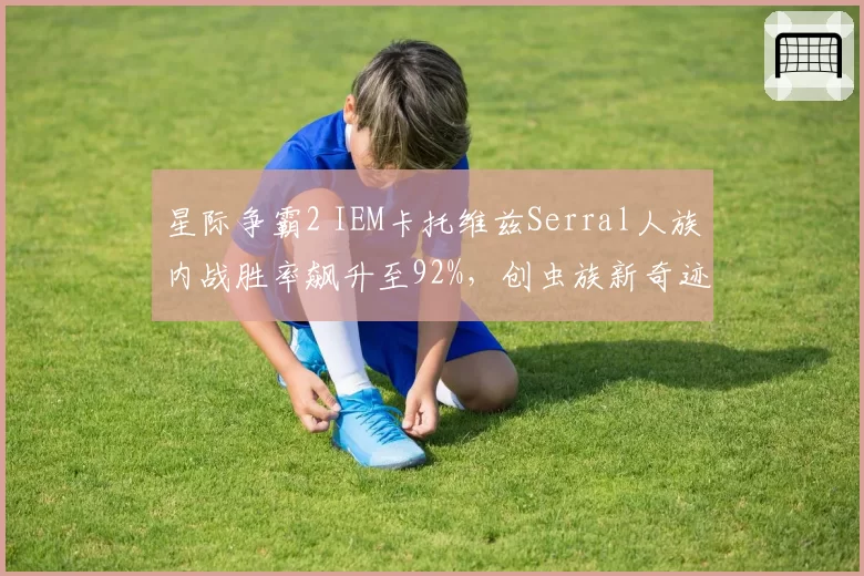 星际争霸2 IEM卡托维兹Serral人族内战胜率飙升至92%，创虫族新奇迹