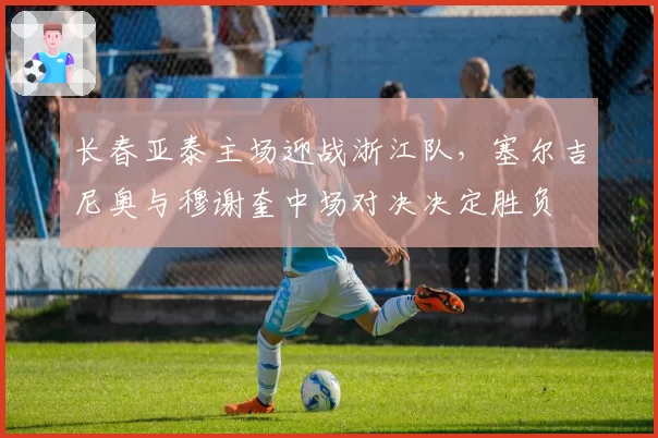 长春亚泰主场迎战浙江队,塞尔吉尼奥与穆谢奎中场对决决定胜负