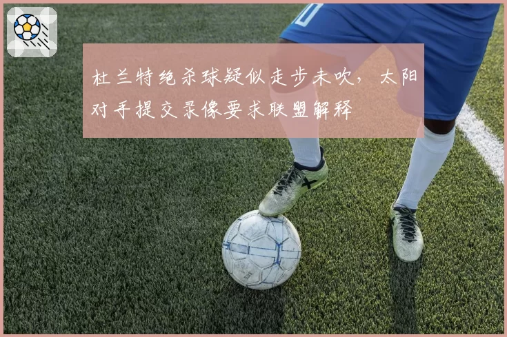 杜兰特绝杀球疑似走步未吹,太阳对手提交录像要求联盟解释