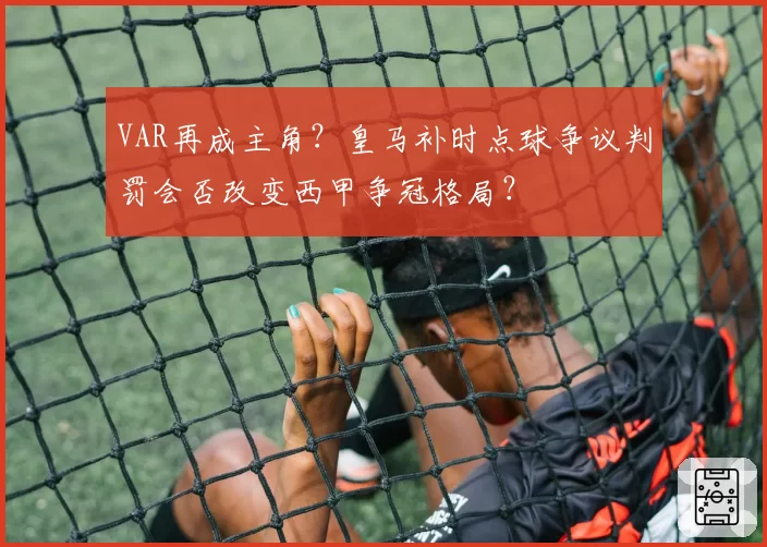 VAR再成主角？皇马补时点球争议判罚会否改变西甲争冠格局？