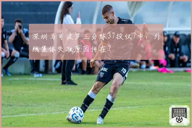 深圳马可波罗三分球37投仅7中，外线集体失准原因何在？