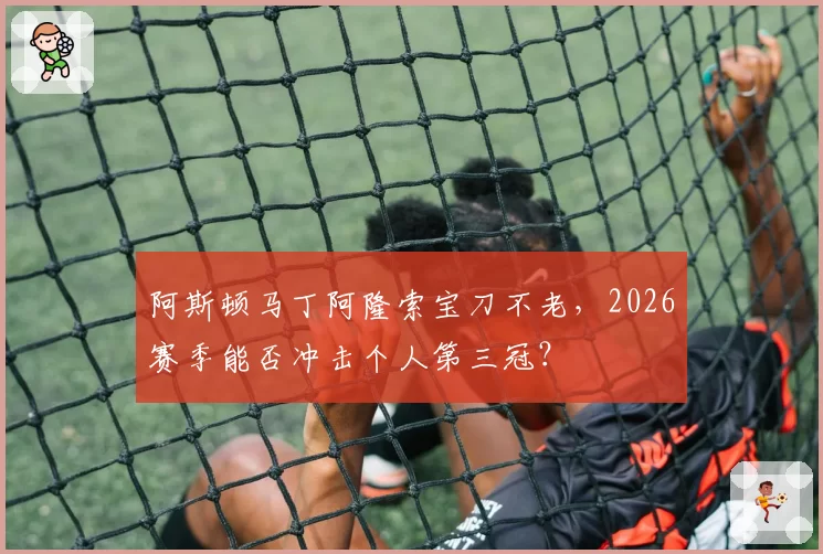 阿斯顿马丁阿隆索宝刀不老，2026赛季能否冲击个人第三冠？