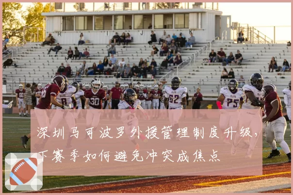 深圳马可波罗外援管理制度升级，下赛季如何避免冲突成焦点