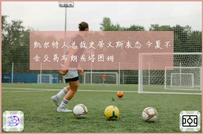 凯尔特人总裁史蒂文斯表态 今夏不会交易布朗或塔图姆